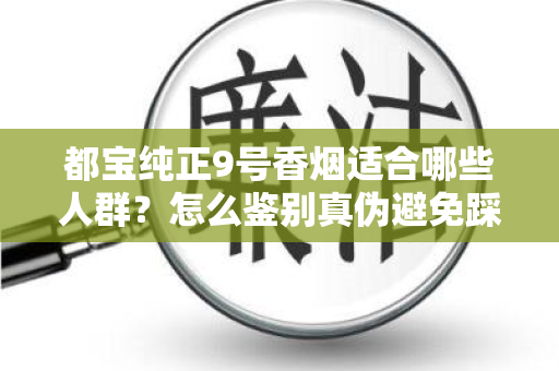 都宝纯正9号香烟适合哪些人群？怎么鉴别真伪避免踩坑？